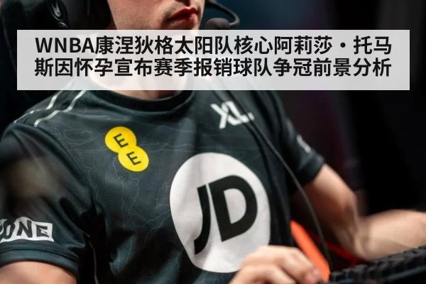 WNBA康涅狄格太阳队核心阿莉莎·托马斯因怀孕宣布赛季报销球队争冠前景分析