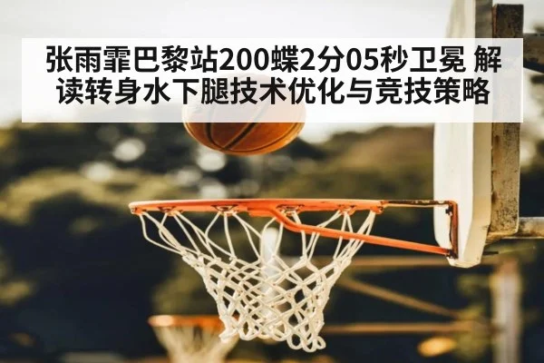 张雨霏巴黎站200蝶2分05秒卫冕 解读转身水下腿技术优化与竞技策略