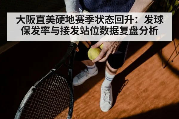 大阪直美硬地赛季状态回升:发球保发率与接发站位数据复盘分析
