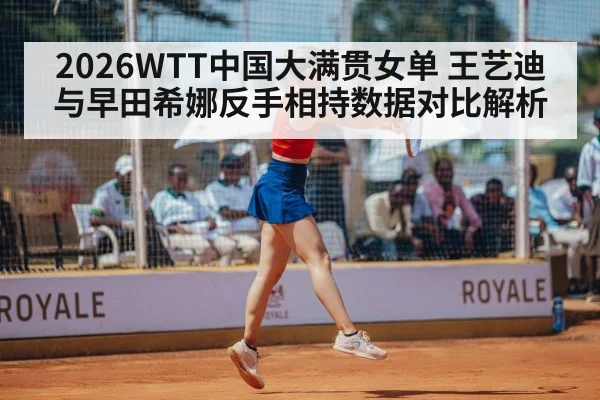 2026WTT中国大满贯女单 王艺迪与早田希娜反手相持数据对比解析