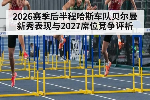 2026赛季后半程哈斯车队贝尔曼新秀表现与2027席位竞争评析