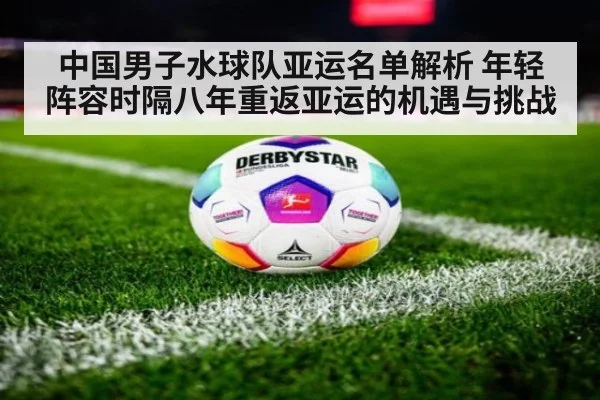 中国男子水球队亚运名单解析 年轻阵容时隔八年重返亚运的机遇与挑战