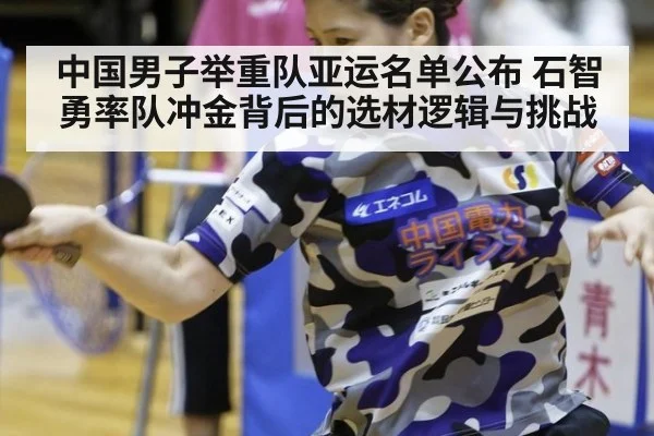 中国男子举重队亚运名单公布 石智勇率队冲金背后的选材逻辑与挑战