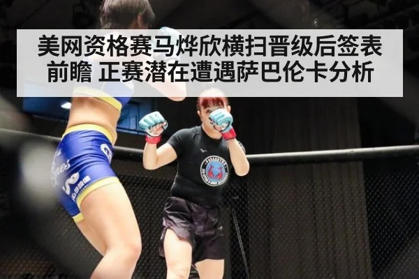 美网资格赛马烨欣横扫晋级后签表前瞻 正赛潜在遭遇萨巴伦卡分析