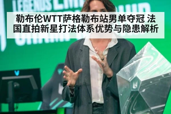 勒布伦WTT萨格勒布站男单夺冠 法国直拍新星打法体系优势与隐患解析