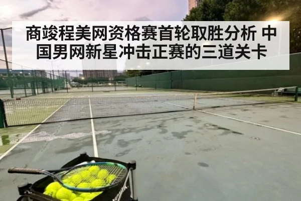 商竣程美网资格赛首轮取胜分析 中国男网新星冲击正赛的三道关卡