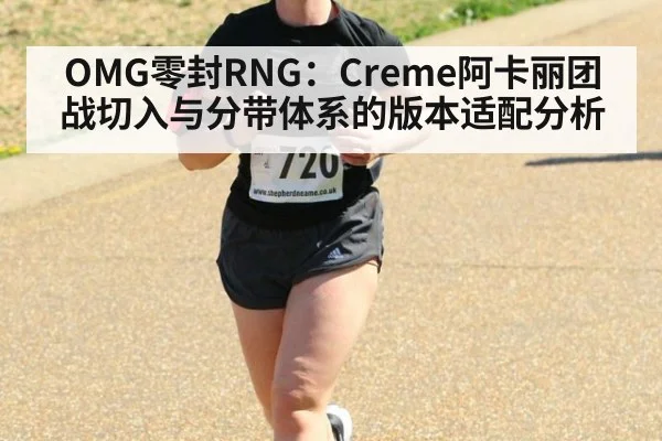 OMG零封RNG:Creme阿卡丽团战切入与分带体系的版本适配分析