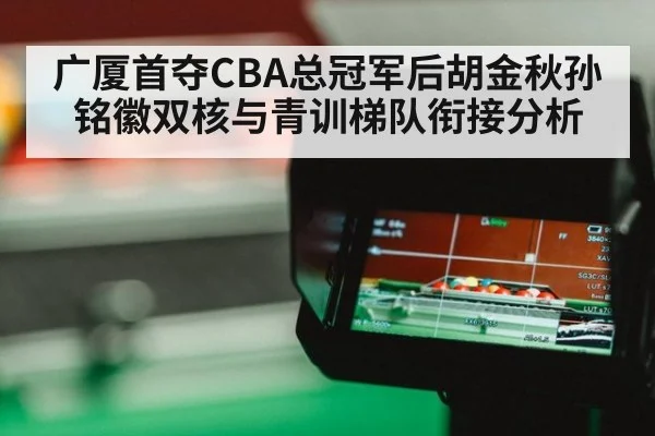 广厦首夺CBA总冠军后胡金秋孙铭徽双核与青训梯队衔接分析