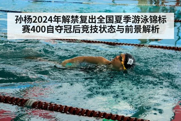 孙杨2024年解禁复出全国夏季游泳锦标赛400自夺冠后竞技状态与前景解析